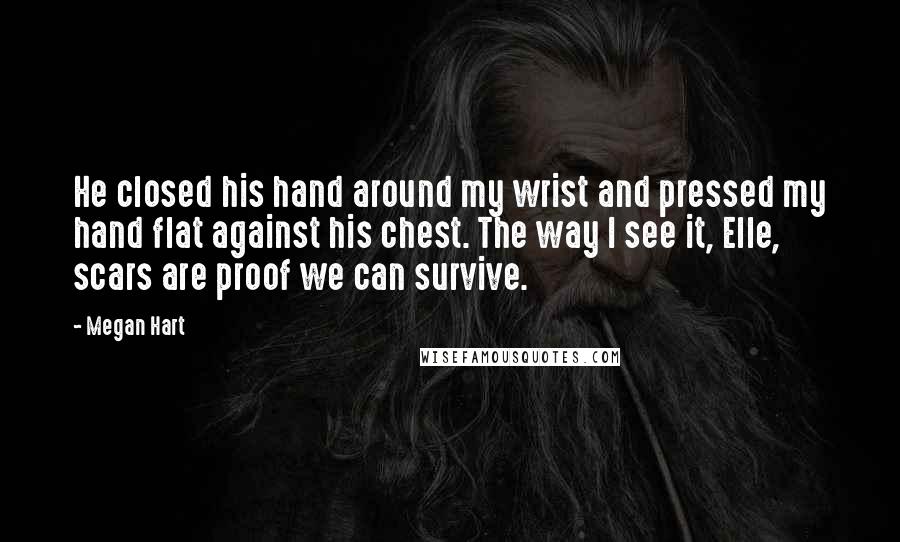 Megan Hart Quotes: He closed his hand around my wrist and pressed my hand flat against his chest. The way I see it, Elle, scars are proof we can survive.