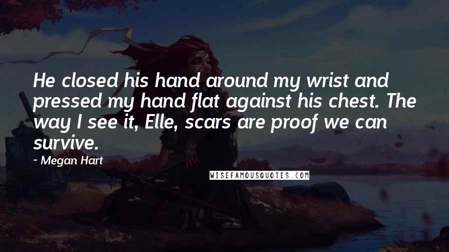 Megan Hart Quotes: He closed his hand around my wrist and pressed my hand flat against his chest. The way I see it, Elle, scars are proof we can survive.