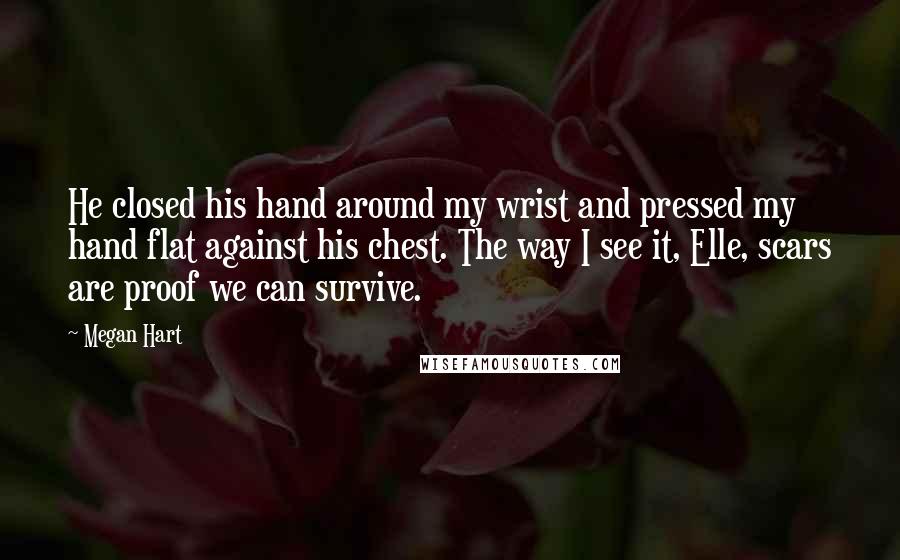 Megan Hart Quotes: He closed his hand around my wrist and pressed my hand flat against his chest. The way I see it, Elle, scars are proof we can survive.