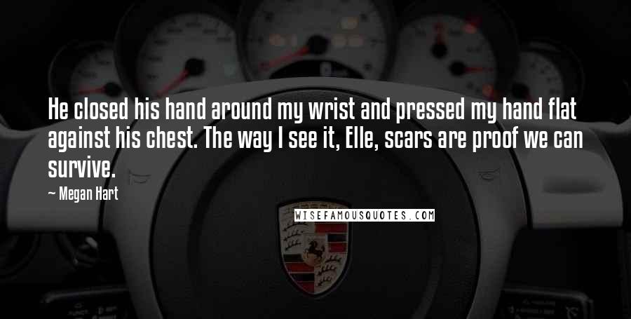 Megan Hart Quotes: He closed his hand around my wrist and pressed my hand flat against his chest. The way I see it, Elle, scars are proof we can survive.