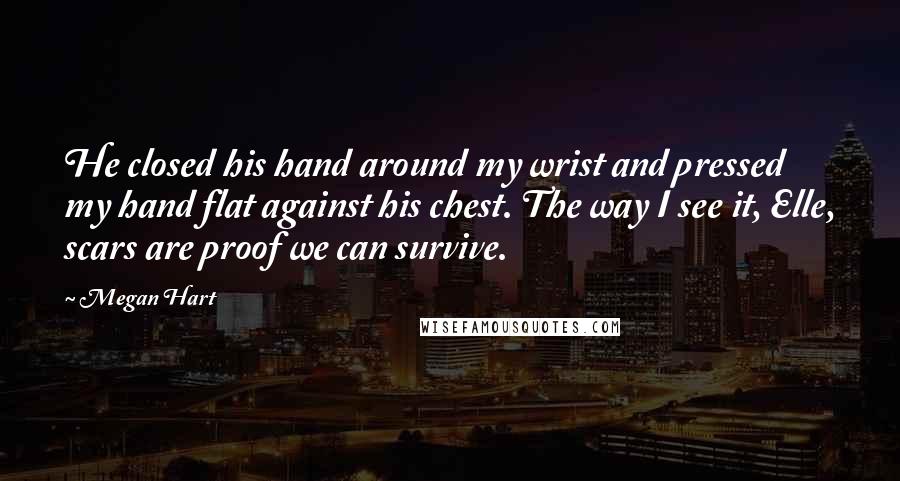 Megan Hart Quotes: He closed his hand around my wrist and pressed my hand flat against his chest. The way I see it, Elle, scars are proof we can survive.