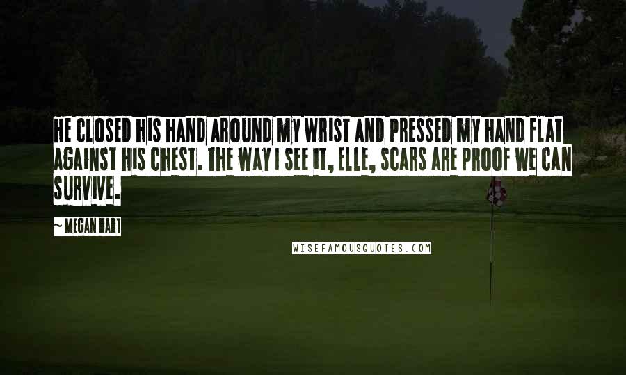 Megan Hart Quotes: He closed his hand around my wrist and pressed my hand flat against his chest. The way I see it, Elle, scars are proof we can survive.