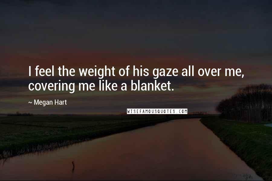 Megan Hart Quotes: I feel the weight of his gaze all over me, covering me like a blanket.