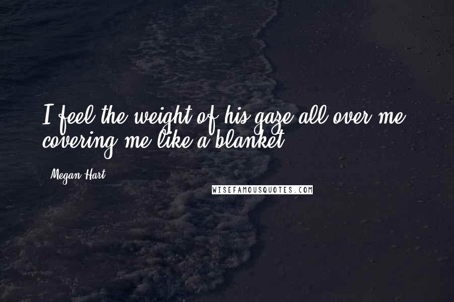 Megan Hart Quotes: I feel the weight of his gaze all over me, covering me like a blanket.