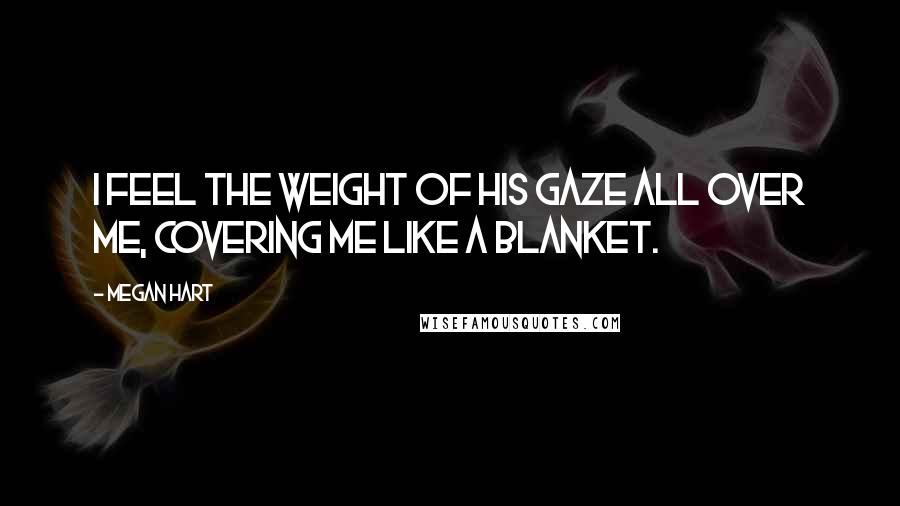 Megan Hart Quotes: I feel the weight of his gaze all over me, covering me like a blanket.