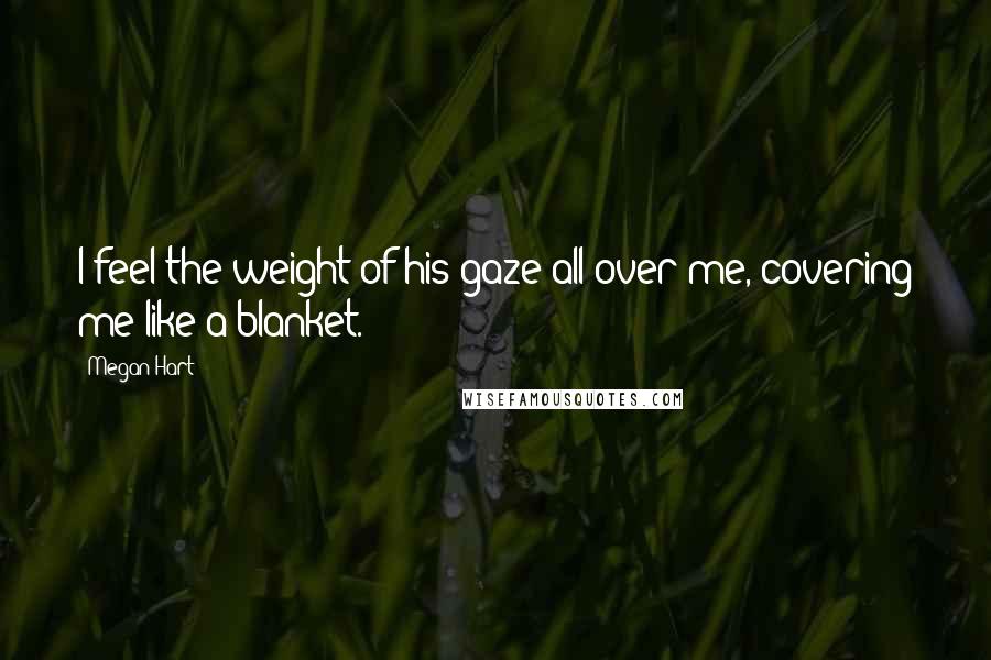 Megan Hart Quotes: I feel the weight of his gaze all over me, covering me like a blanket.