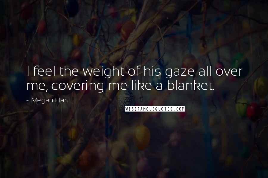 Megan Hart Quotes: I feel the weight of his gaze all over me, covering me like a blanket.
