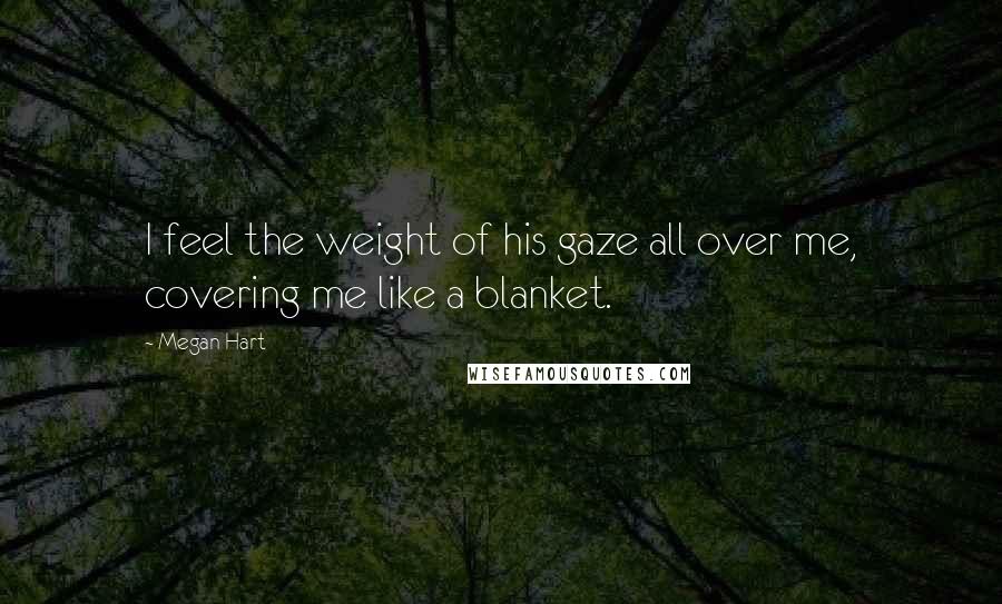 Megan Hart Quotes: I feel the weight of his gaze all over me, covering me like a blanket.