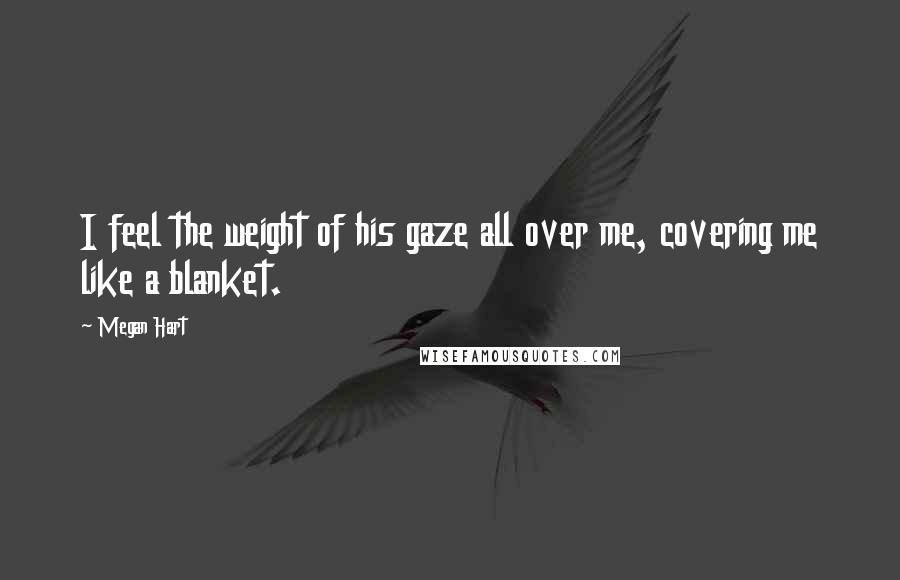 Megan Hart Quotes: I feel the weight of his gaze all over me, covering me like a blanket.