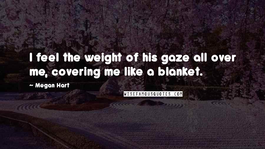 Megan Hart Quotes: I feel the weight of his gaze all over me, covering me like a blanket.