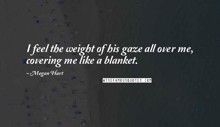 Megan Hart Quotes: I feel the weight of his gaze all over me, covering me like a blanket.