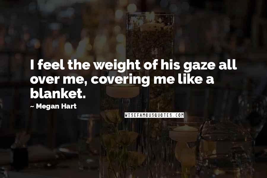 Megan Hart Quotes: I feel the weight of his gaze all over me, covering me like a blanket.