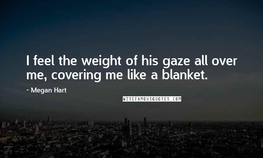 Megan Hart Quotes: I feel the weight of his gaze all over me, covering me like a blanket.