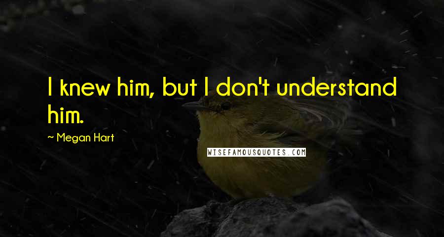 Megan Hart Quotes: I knew him, but I don't understand him.