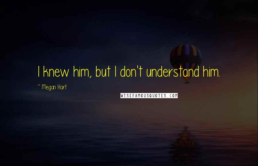 Megan Hart Quotes: I knew him, but I don't understand him.