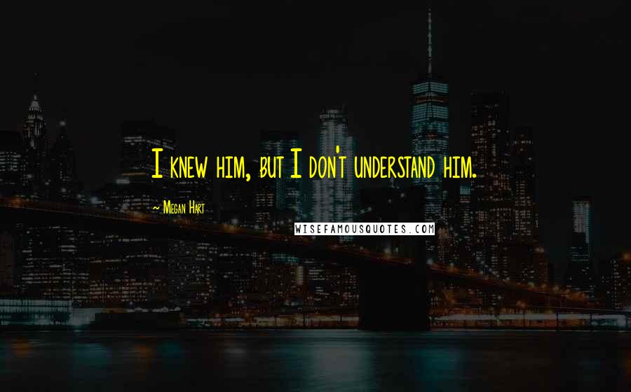 Megan Hart Quotes: I knew him, but I don't understand him.