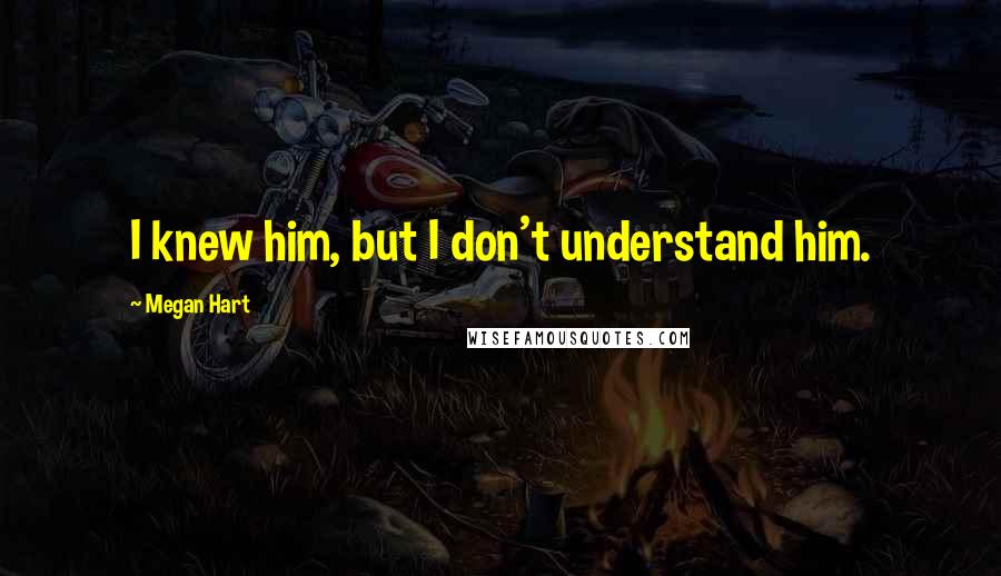 Megan Hart Quotes: I knew him, but I don't understand him.