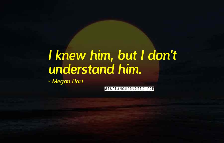Megan Hart Quotes: I knew him, but I don't understand him.