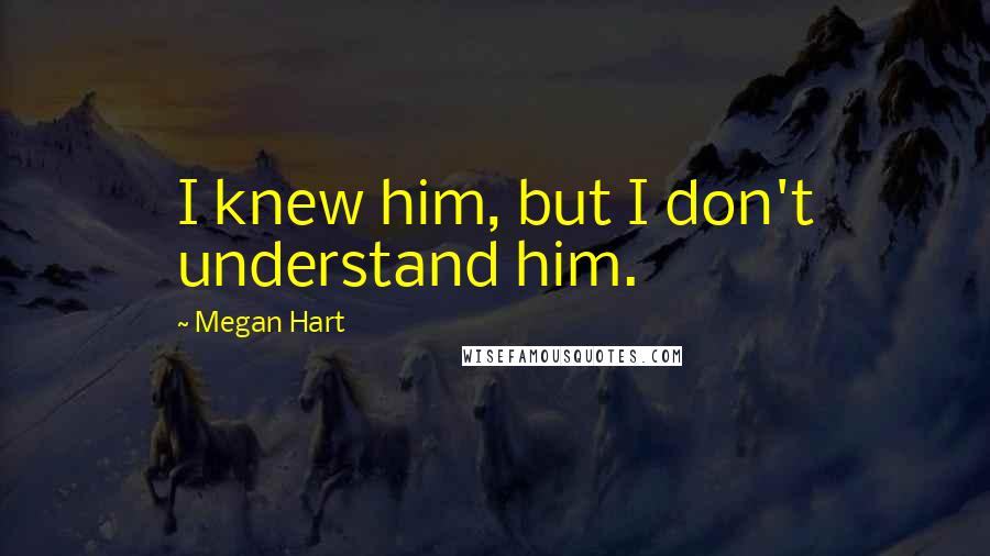 Megan Hart Quotes: I knew him, but I don't understand him.