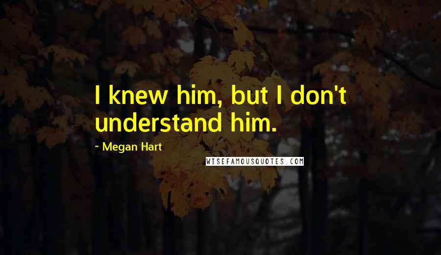 Megan Hart Quotes: I knew him, but I don't understand him.