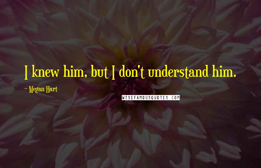 Megan Hart Quotes: I knew him, but I don't understand him.