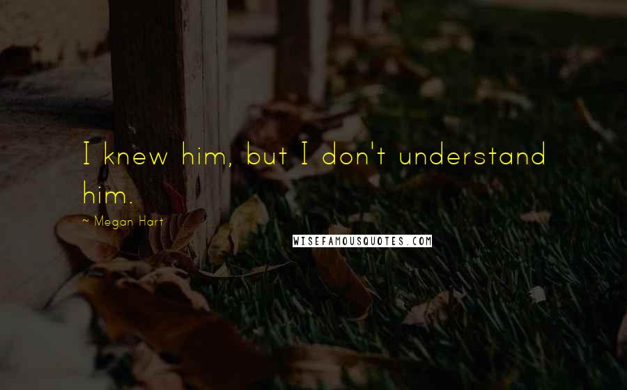 Megan Hart Quotes: I knew him, but I don't understand him.