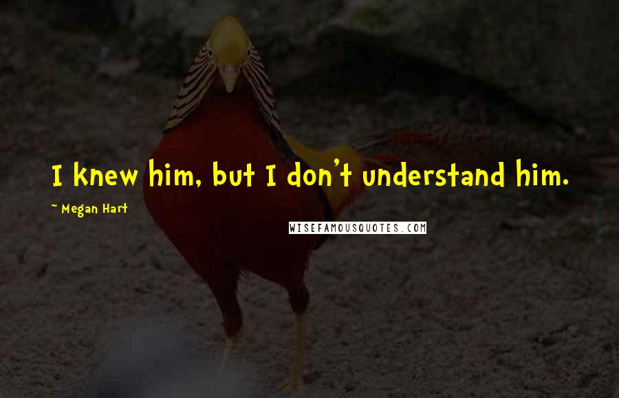 Megan Hart Quotes: I knew him, but I don't understand him.