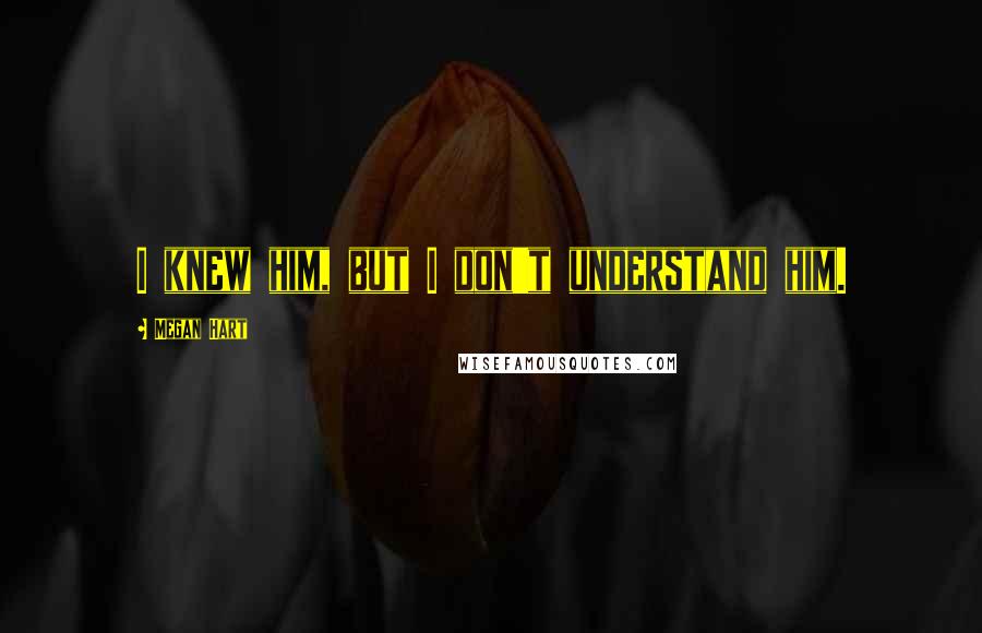 Megan Hart Quotes: I knew him, but I don't understand him.