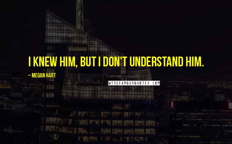 Megan Hart Quotes: I knew him, but I don't understand him.