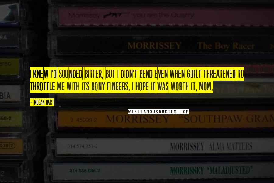 Megan Hart Quotes: I knew I'd sounded bitter, but I didn't bend even when guilt threatened to throttle me with its bony fingers. I hope it was worth it, Mom.