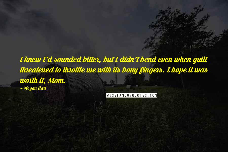 Megan Hart Quotes: I knew I'd sounded bitter, but I didn't bend even when guilt threatened to throttle me with its bony fingers. I hope it was worth it, Mom.