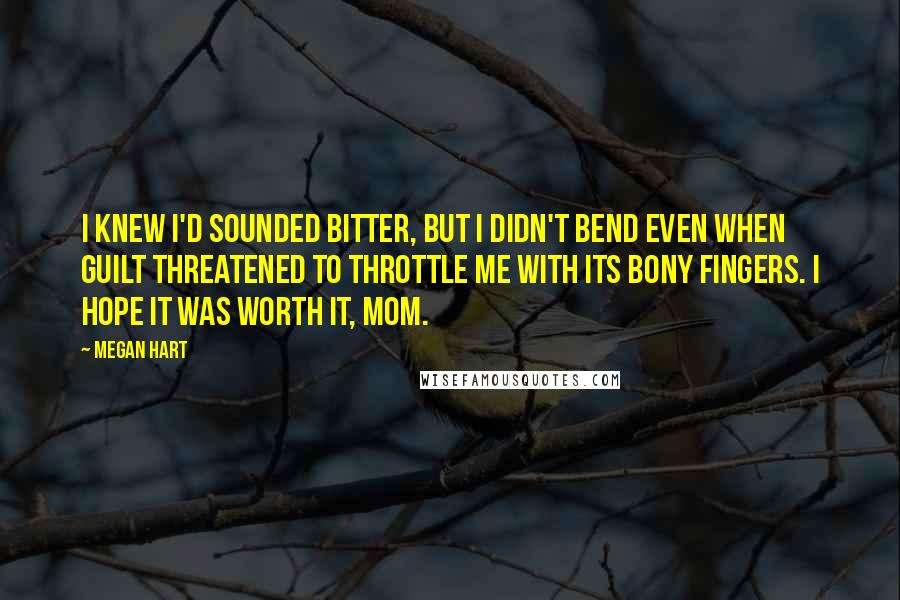 Megan Hart Quotes: I knew I'd sounded bitter, but I didn't bend even when guilt threatened to throttle me with its bony fingers. I hope it was worth it, Mom.