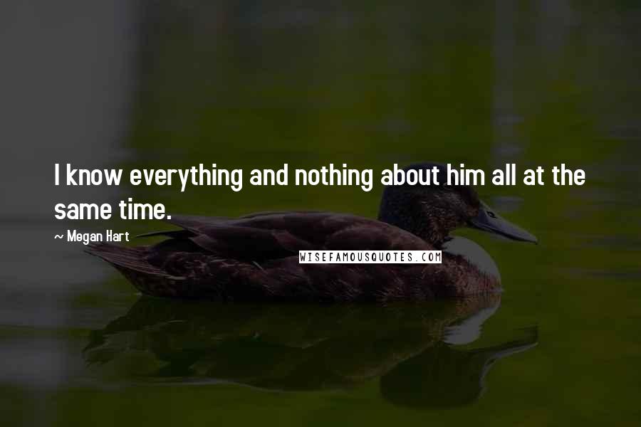 Megan Hart Quotes: I know everything and nothing about him all at the same time.