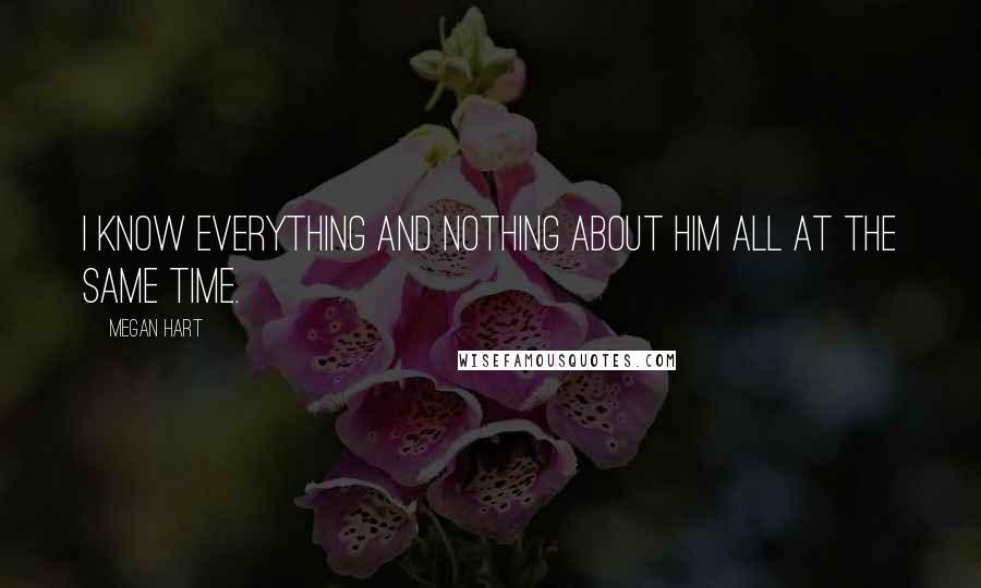 Megan Hart Quotes: I know everything and nothing about him all at the same time.