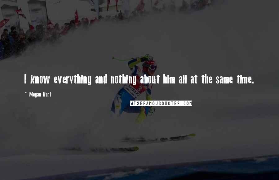 Megan Hart Quotes: I know everything and nothing about him all at the same time.