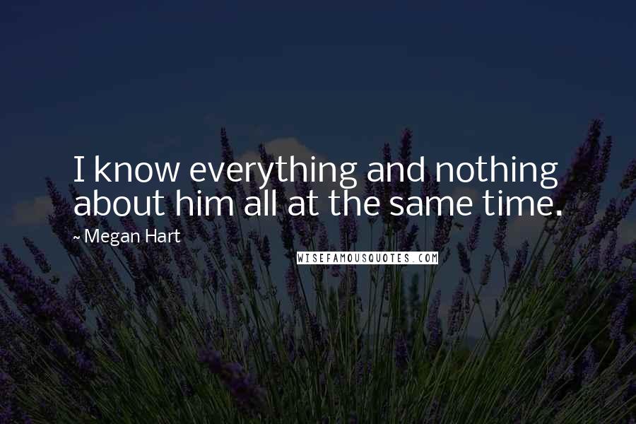 Megan Hart Quotes: I know everything and nothing about him all at the same time.