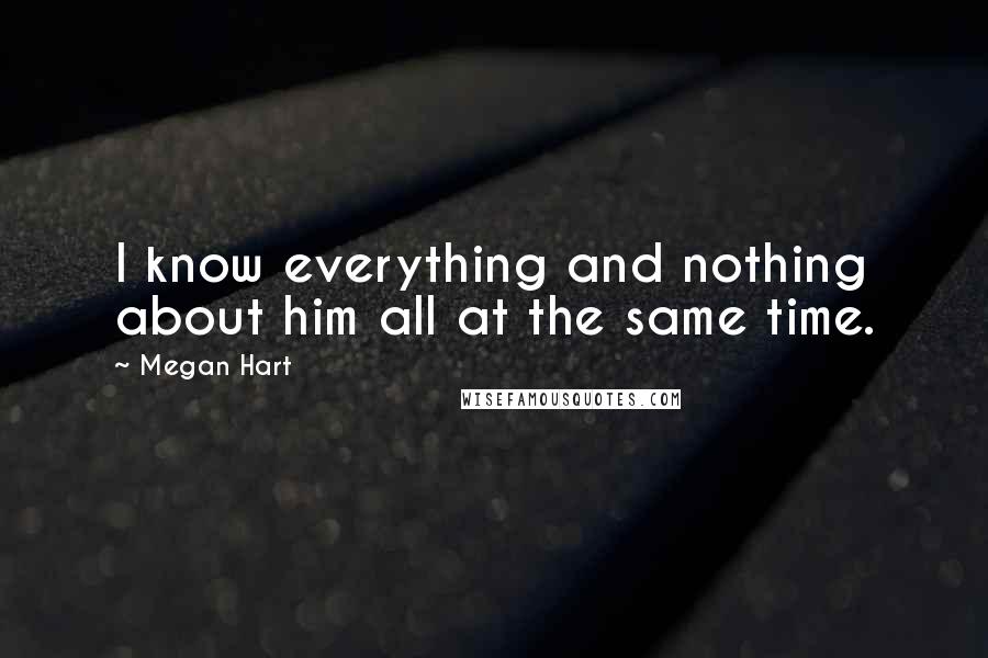 Megan Hart Quotes: I know everything and nothing about him all at the same time.