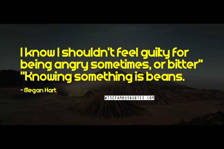 Megan Hart Quotes: I know I shouldn't feel guilty for being angry sometimes, or bitter" "Knowing something is beans.