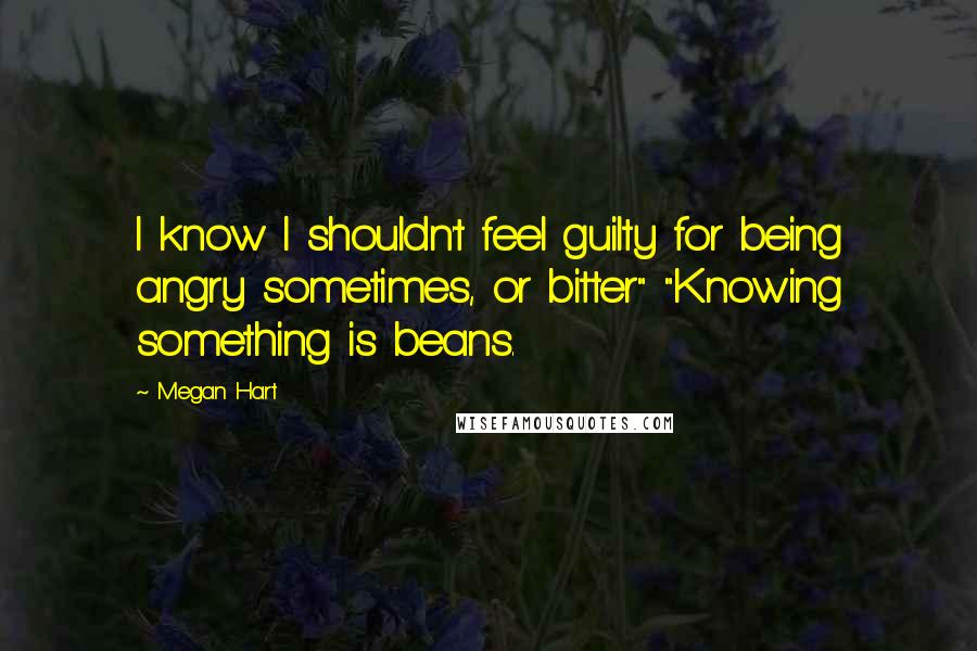 Megan Hart Quotes: I know I shouldn't feel guilty for being angry sometimes, or bitter" "Knowing something is beans.