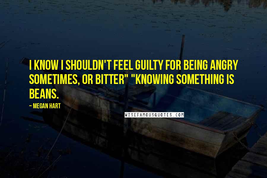 Megan Hart Quotes: I know I shouldn't feel guilty for being angry sometimes, or bitter" "Knowing something is beans.