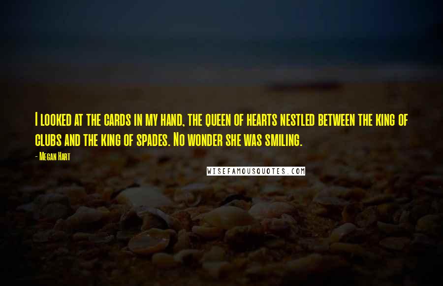 Megan Hart Quotes: I looked at the cards in my hand, the queen of hearts nestled between the king of clubs and the king of spades. No wonder she was smiling.