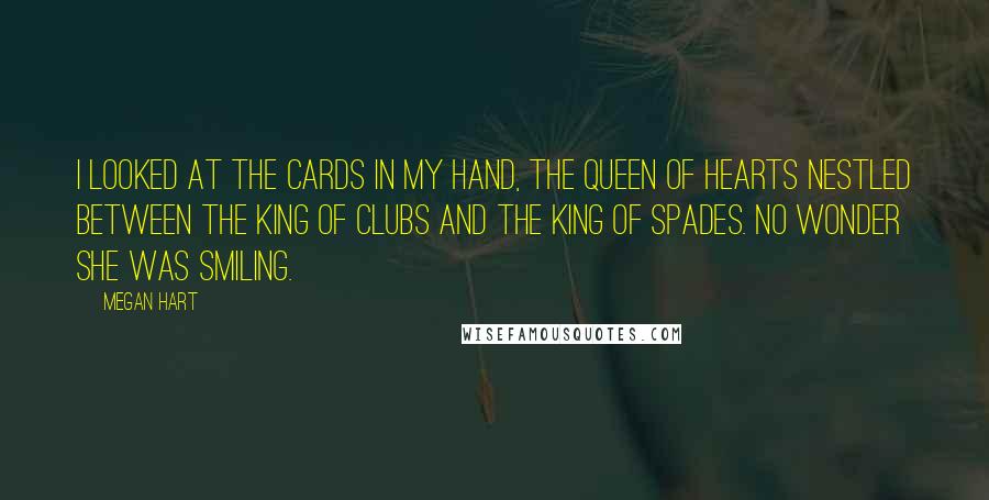 Megan Hart Quotes: I looked at the cards in my hand, the queen of hearts nestled between the king of clubs and the king of spades. No wonder she was smiling.