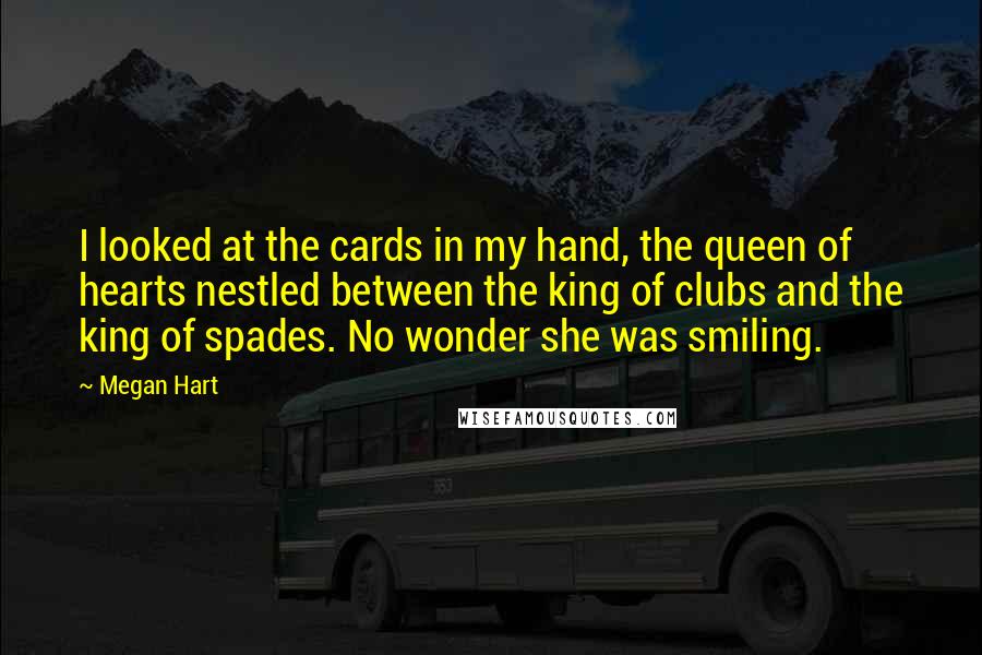 Megan Hart Quotes: I looked at the cards in my hand, the queen of hearts nestled between the king of clubs and the king of spades. No wonder she was smiling.