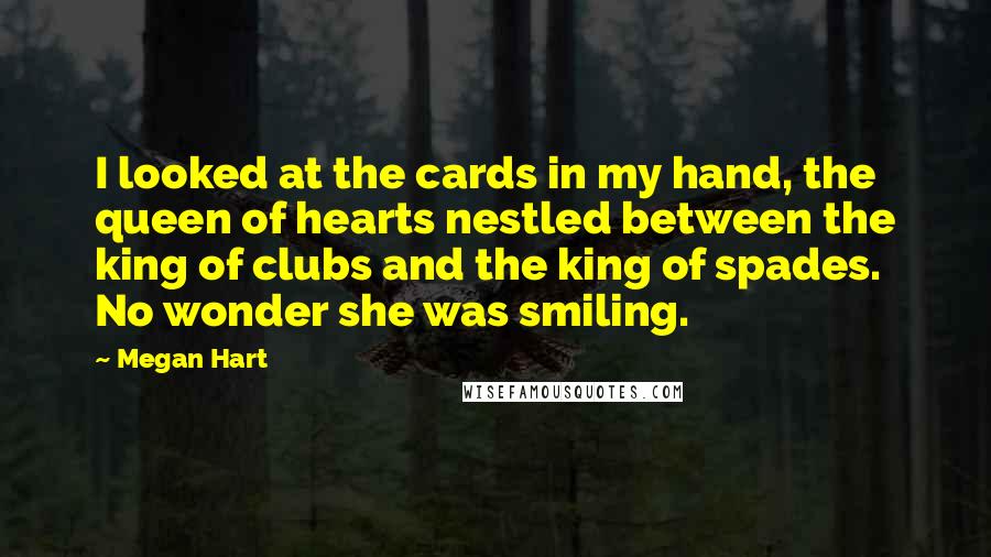Megan Hart Quotes: I looked at the cards in my hand, the queen of hearts nestled between the king of clubs and the king of spades. No wonder she was smiling.