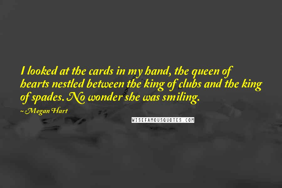 Megan Hart Quotes: I looked at the cards in my hand, the queen of hearts nestled between the king of clubs and the king of spades. No wonder she was smiling.