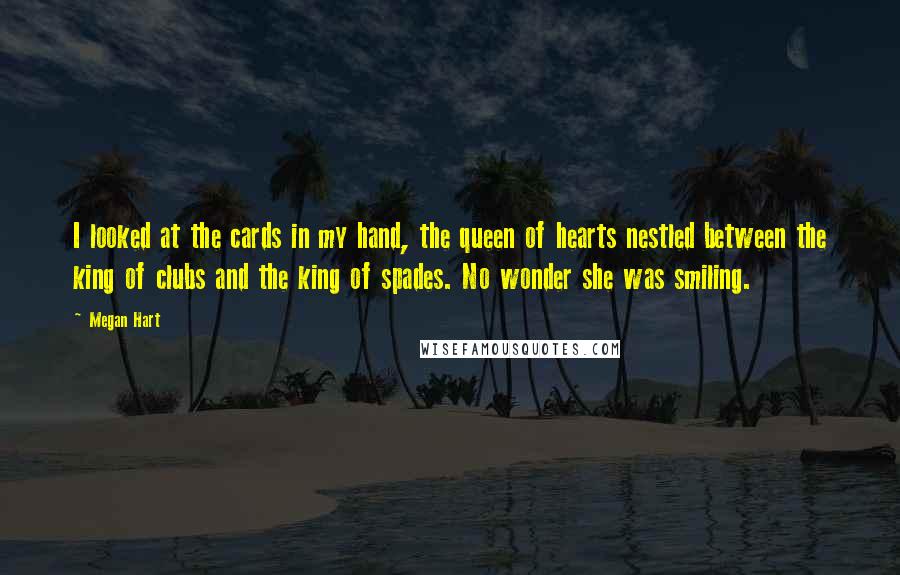 Megan Hart Quotes: I looked at the cards in my hand, the queen of hearts nestled between the king of clubs and the king of spades. No wonder she was smiling.