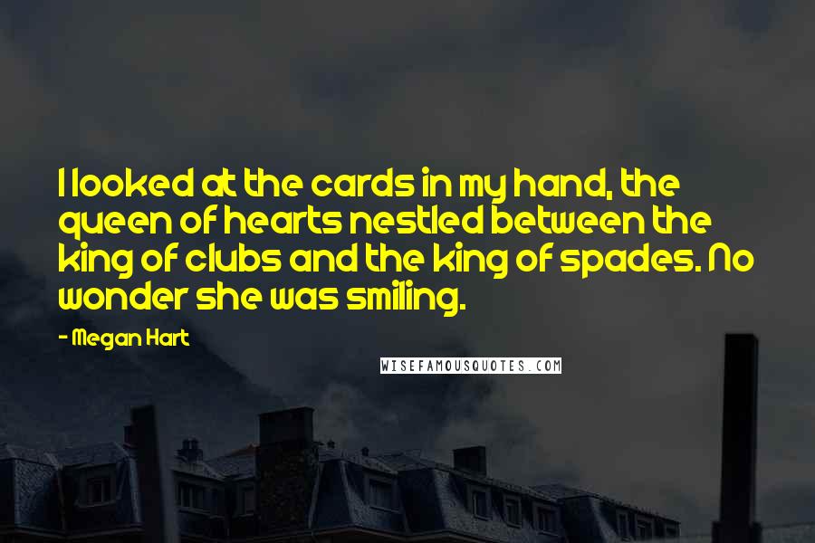 Megan Hart Quotes: I looked at the cards in my hand, the queen of hearts nestled between the king of clubs and the king of spades. No wonder she was smiling.