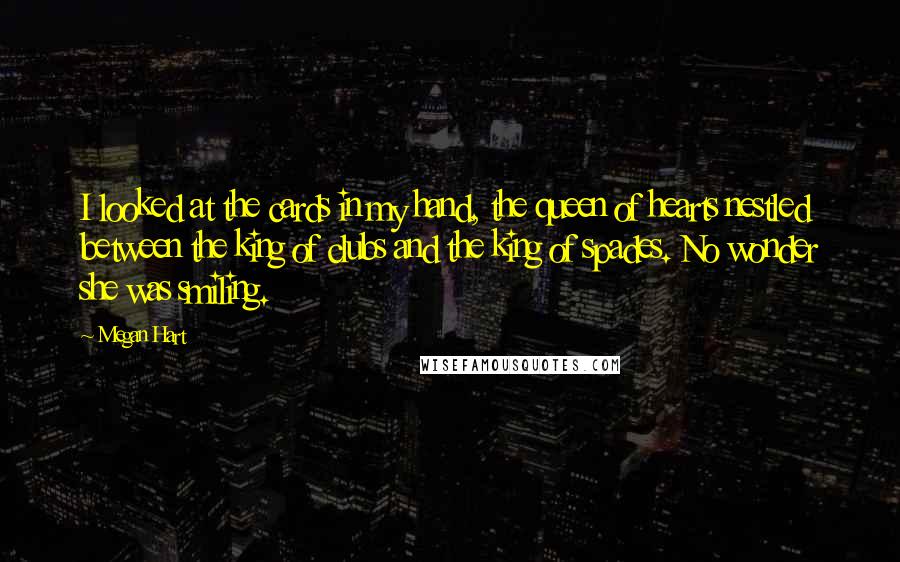 Megan Hart Quotes: I looked at the cards in my hand, the queen of hearts nestled between the king of clubs and the king of spades. No wonder she was smiling.