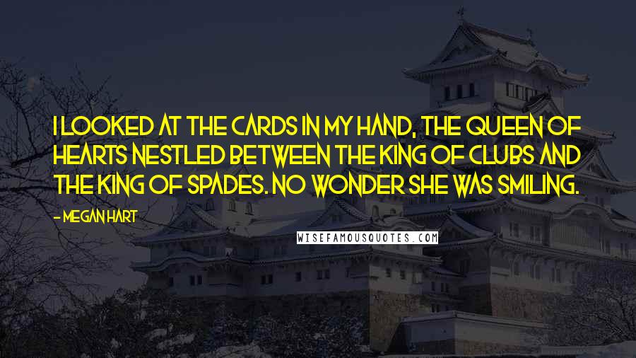 Megan Hart Quotes: I looked at the cards in my hand, the queen of hearts nestled between the king of clubs and the king of spades. No wonder she was smiling.