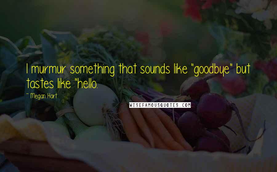 Megan Hart Quotes: I murmur something that sounds like "goodbye" but tastes like "hello.